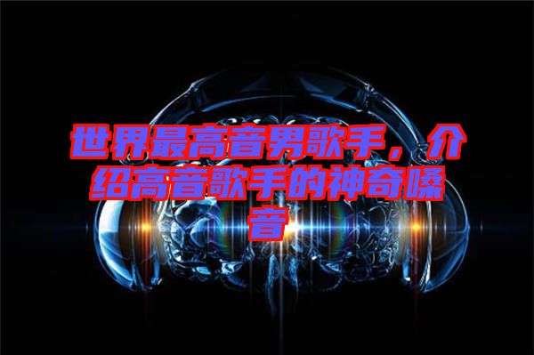 世界最高音男歌手,介紹高音歌手的神奇嗓音