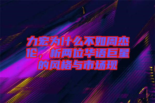 力宏為什么不如周杰倫,析兩位華語巨星的風格與市場現