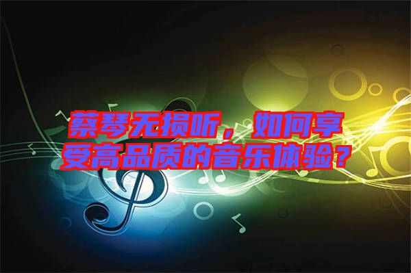 蔡琴無(wú)損聽，如何享受高品質(zhì)的音樂(lè)體驗(yàn)？