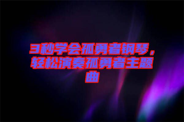 3秒學(xué)會(huì)孤勇者鋼琴,輕松演奏孤勇者主題曲