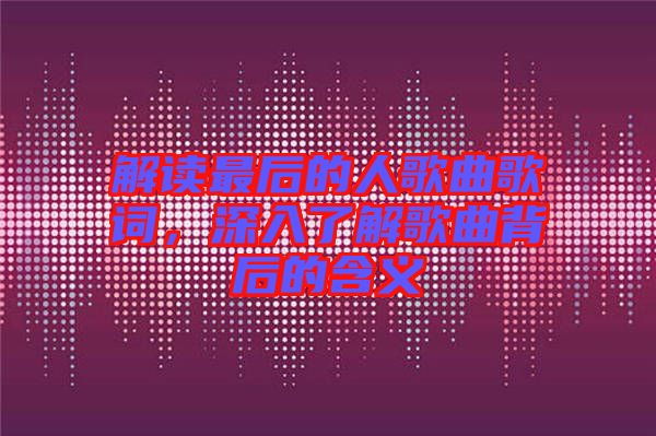 解讀最后的人歌曲歌詞,深入了解歌曲背后的含義