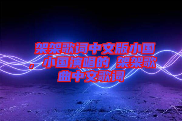 囧架架歌詞中文版小國,小國演唱的囧架架歌曲中文歌詞