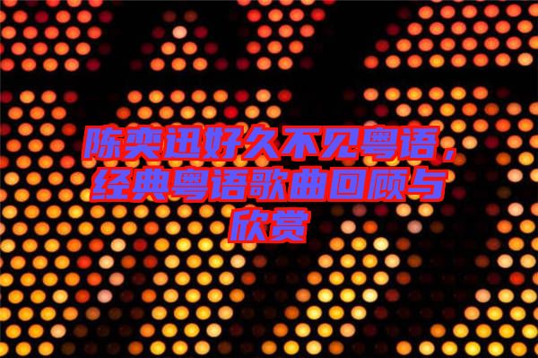 陳奕迅好久不見粵語,經典粵語歌曲回顧與欣賞