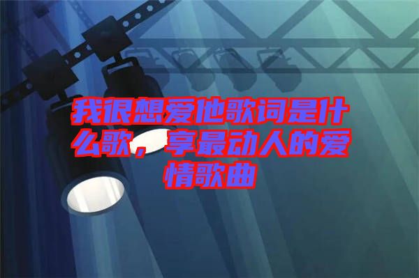 我很想愛他歌詞是什么歌,享最動人的愛情歌曲