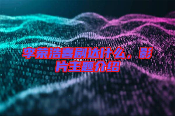 李榮浩喜劇達(dá)什么,影片主題介紹