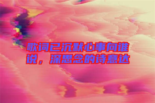 歌詞已沉默心事向誰說,深思念的詩意達