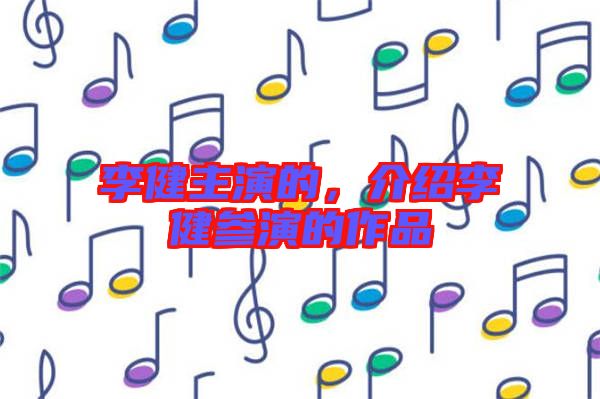 李健主演的,介紹李健參演的作品