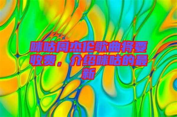 咪咕周杰倫歌曲將要收費(fèi),介紹咪咕的最新