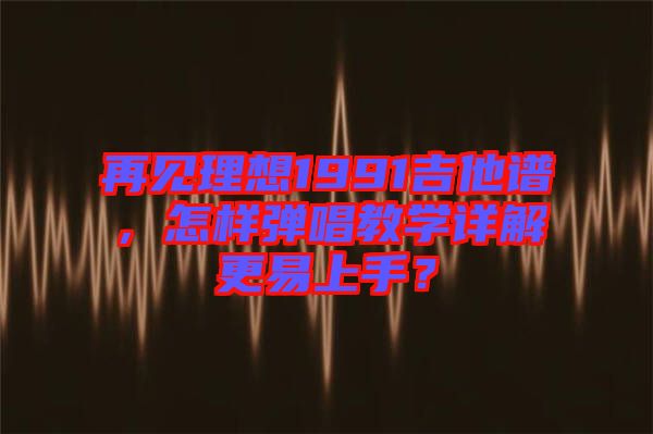 再見理想1991吉他譜,怎樣彈唱教學(xué)詳解更易上手?