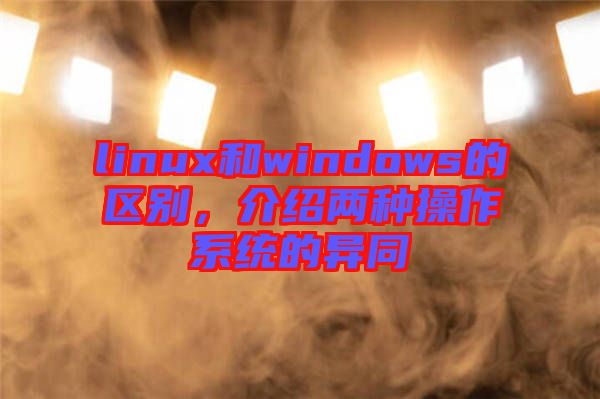 linux和windows的區別，介紹兩種操作系統的異同