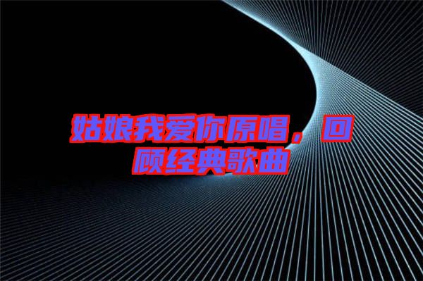 姑娘我愛你原唱,回顧經典歌曲