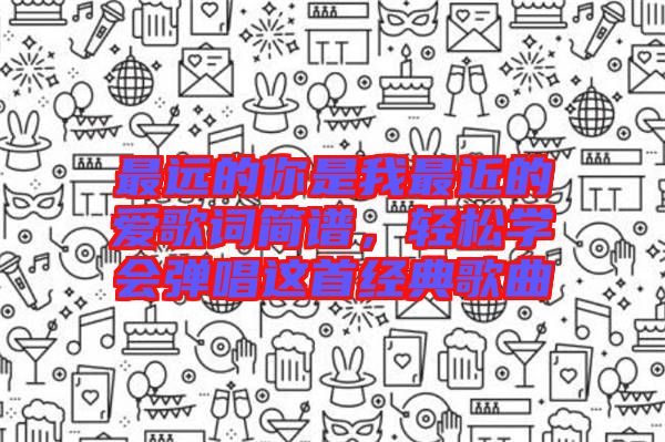 最遠(yuǎn)的你是我最近的愛歌詞簡(jiǎn)譜,輕松學(xué)會(huì)彈唱這首經(jīng)典歌曲