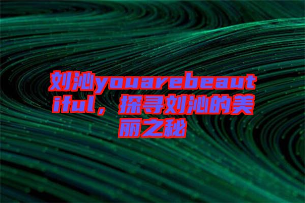 劉沁youarebeautiful,探尋劉沁的美麗之秘