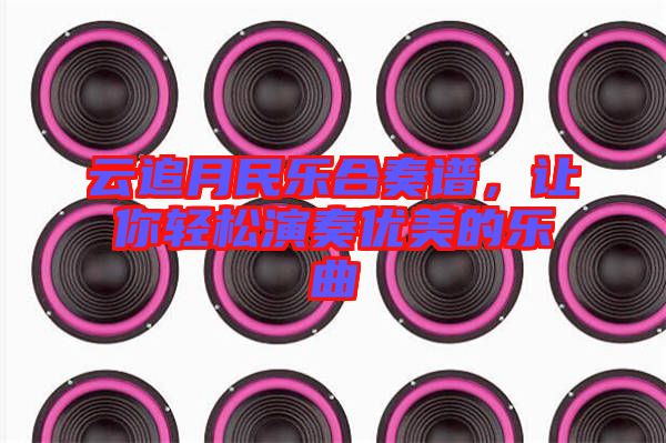 云追月民樂(lè)合奏譜,讓你輕松演奏優(yōu)美的樂(lè)曲