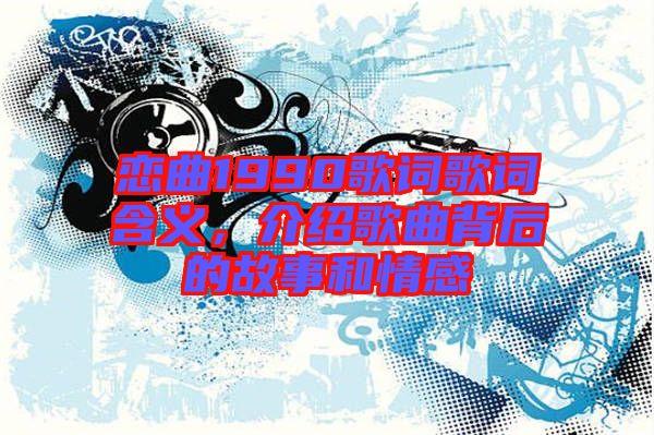 戀曲1990歌詞歌詞含義,介紹歌曲背后的故事和情感