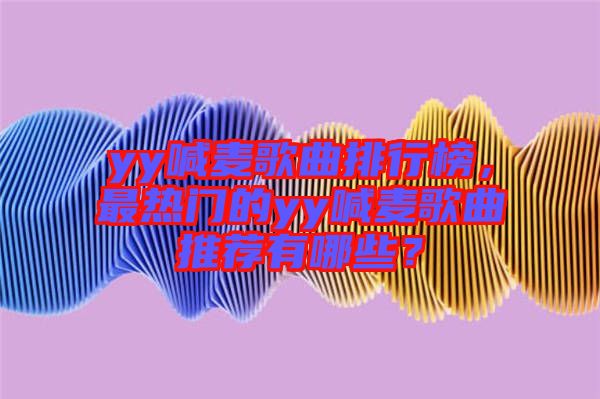 yy喊麥歌曲排行榜，最熱門的yy喊麥歌曲推薦有哪些？