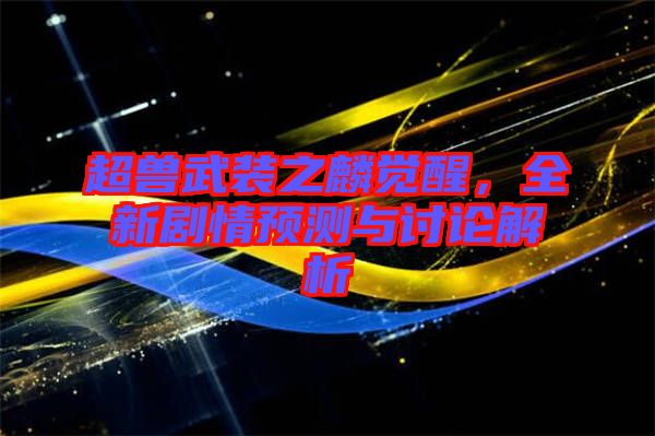 超獸武裝之麟覺醒,全新劇情預測與討論解析