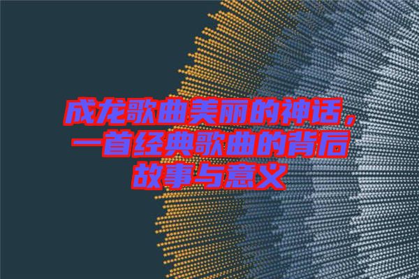 成龍歌曲美麗的神話,一首經(jīng)典歌曲的背后故事與意義