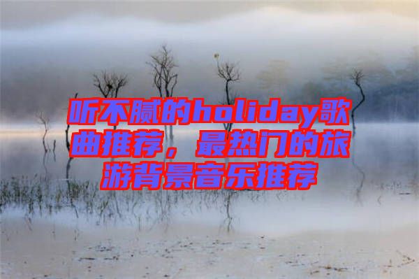 聽(tīng)不膩的holiday歌曲推薦,最熱門(mén)的旅游背景音樂(lè)推薦