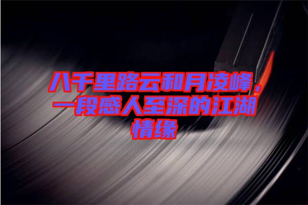 八千里路云和月凌峰,一段感人至深的江湖情緣