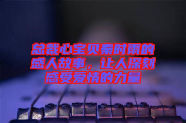 總裁心寶貝秦時雨的感人故事,讓人深刻感受愛情的力量