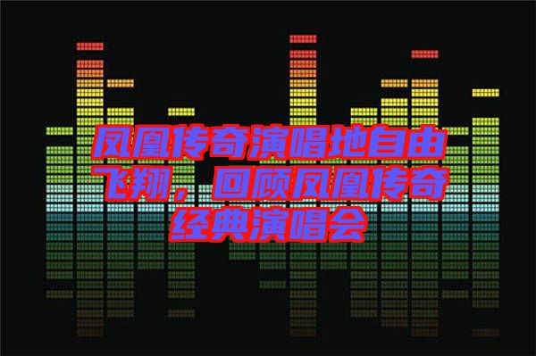 鳳凰傳奇演唱地自由飛翔,回顧鳳凰傳奇經(jīng)典演唱會(huì)