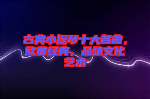 古典小提琴十大名曲,欣賞經典,品味文化藝術