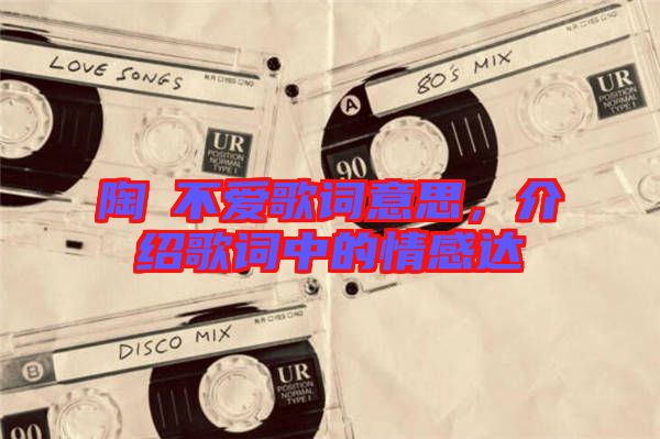 陶喆不愛歌詞意思，介紹歌詞中的情感達