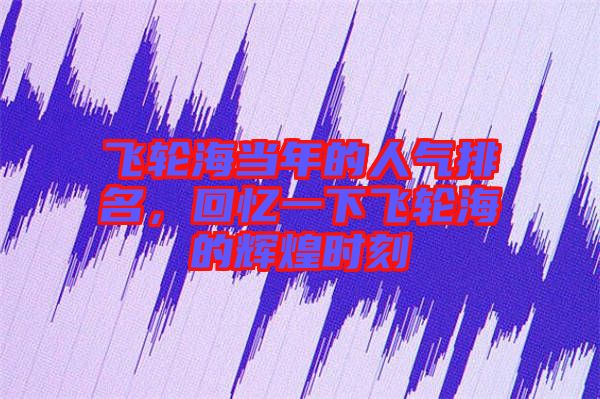 飛輪海當年的人氣排名,回憶一下飛輪海的輝煌時刻