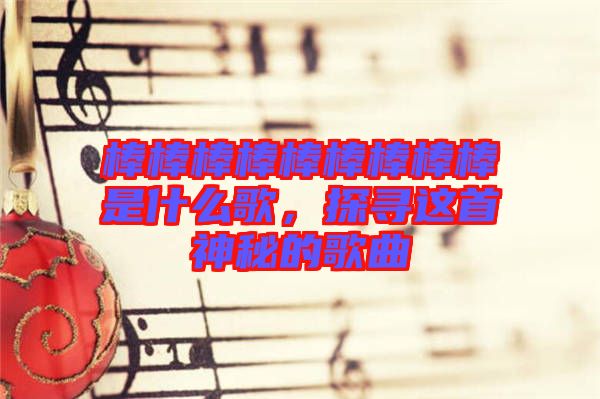棒棒棒棒棒棒棒棒棒是什么歌,探尋這首神秘的歌曲