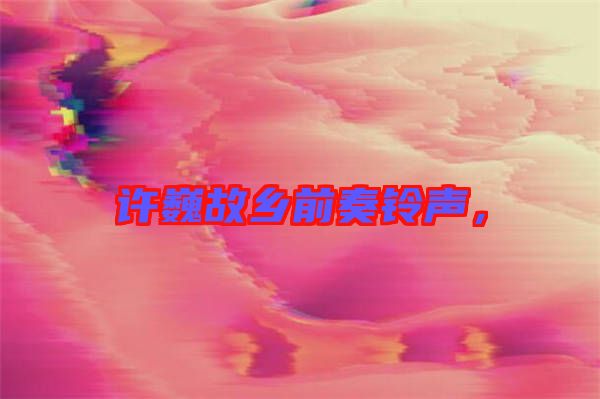 許巍故鄉(xiāng)前奏鈴聲,