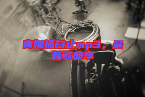 青媚狐白止mp3,最新歌曲享