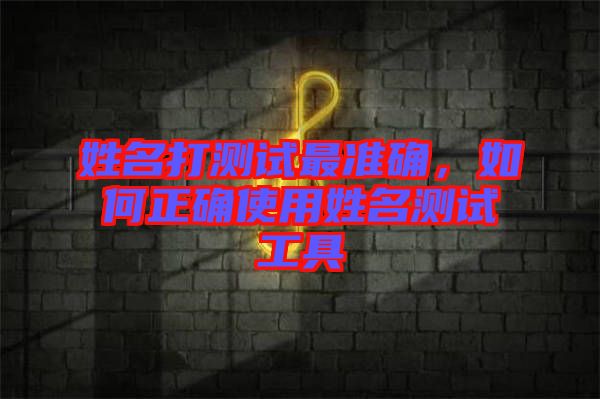 姓名打測試最準(zhǔn)確,如何正確使用姓名測試工具