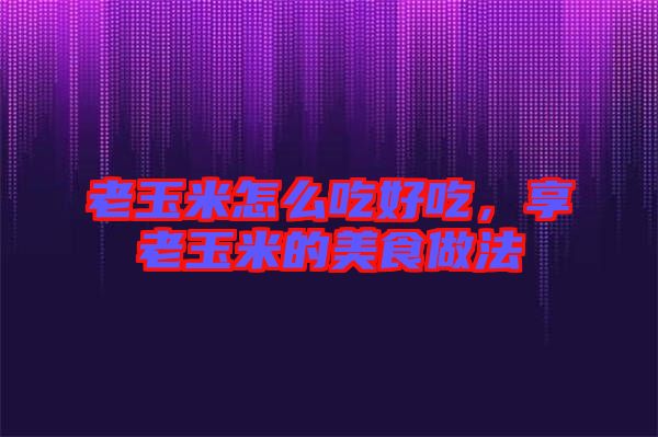 老玉米怎么吃好吃,享老玉米的美食做法