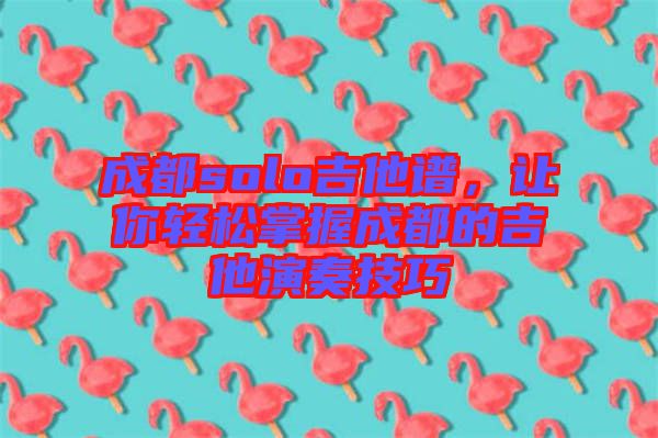 成都solo吉他譜,讓你輕松掌握成都的吉他演奏技巧