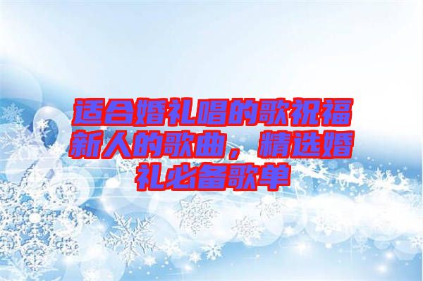 適合婚禮唱的歌祝福新人的歌曲,精選婚禮必備歌單
