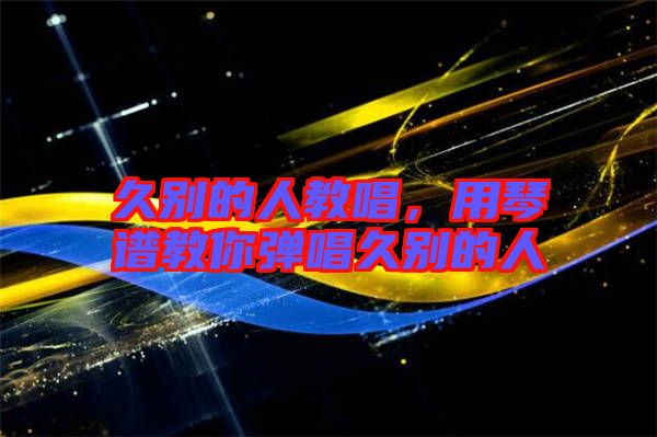 久別的人教唱,用琴譜教你彈唱久別的人