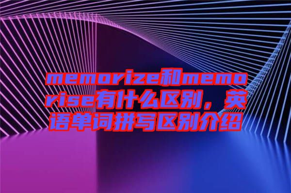 memorize和memorise有什么區別,英語單詞拼寫區別介紹