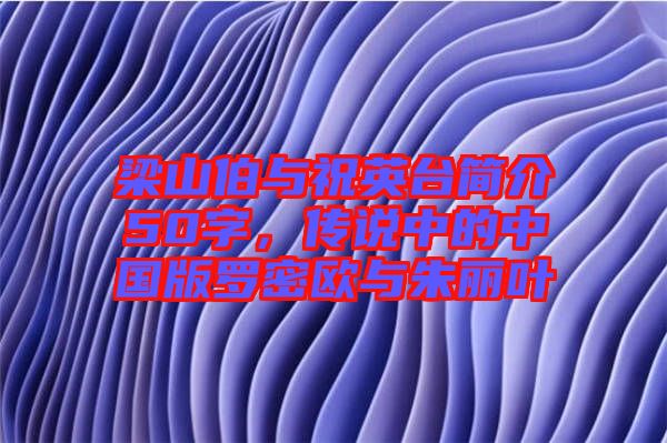 梁山伯與祝英臺簡介50字,傳說中的中國版羅密歐與朱麗葉