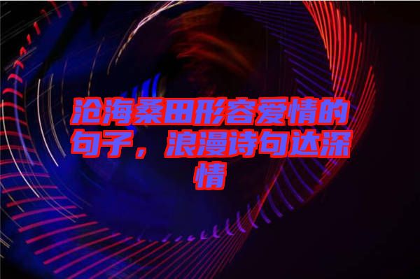 滄海桑田形容愛情的句子,浪漫詩句達深情