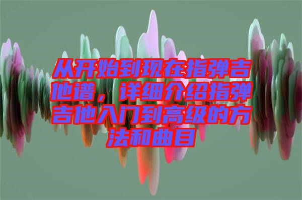 從開始到現在指彈吉他譜,詳細介紹指彈吉他入門到高級的方法和曲目