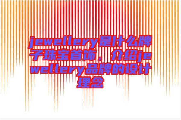 jewellery是什么牌子珠寶首飾,介紹jewellery品牌的設計理念