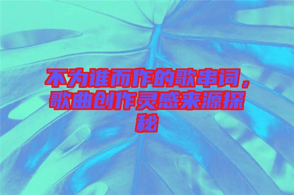 不為誰而作的歌串詞,歌曲創(chuàng)作靈感來源探秘
