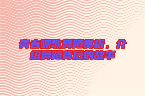 青春驪歌舞蹈賞析,介紹舞蹈背后的故事