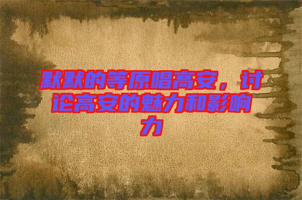 默默的等原唱高安,討論高安的魅力和影響力