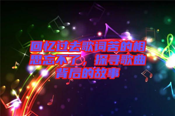 回憶過(guò)去歌詞苦的相思忘不了，探尋歌曲背后的故事