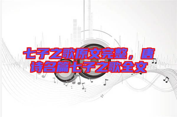 七子之歌原文完整,唐詩名篇七子之歌全文