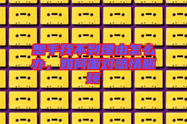 想手找不到理由怎么辦,如何面對感情瓶頸