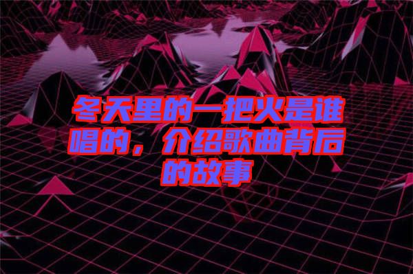 冬天里的一把火是誰唱的,介紹歌曲背后的故事