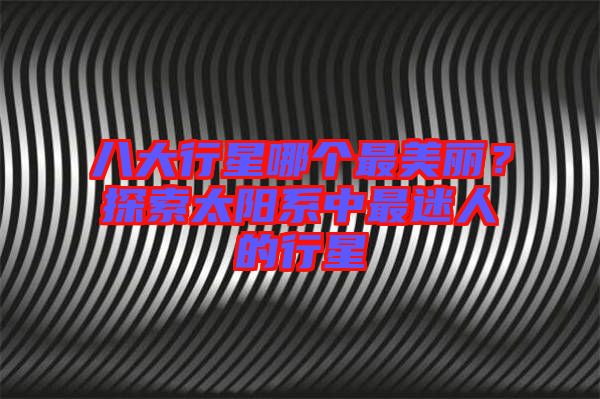 八大行星哪個最美麗?探索太陽系中最迷人的行星